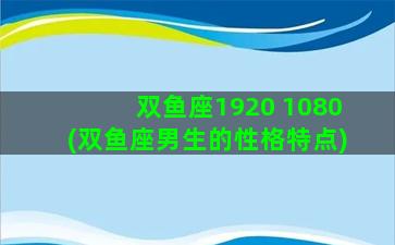 双鱼座1920 1080(双鱼座男生的性格特点)